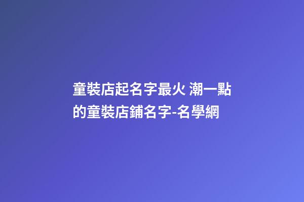 童裝店起名字最火 潮一點的童裝店鋪名字-名學網-第1張-店鋪起名-玄機派